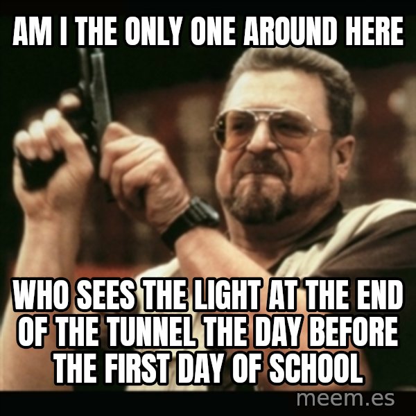 am i the only one around here meme: am i the only one around here / who sees the light at the end of the tunnel the day before the first day of school
