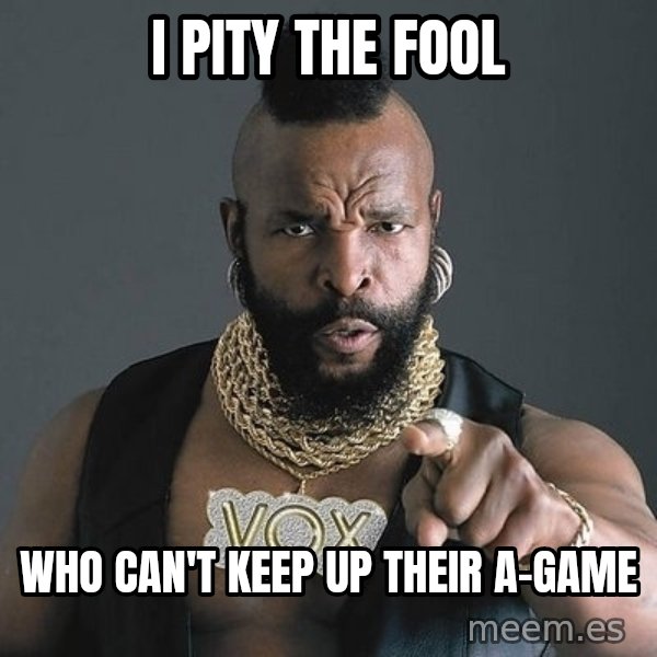 Mr T meme: I PITY THE FOOL / WHO CAN'T KEEP UP THEIR A-GAME