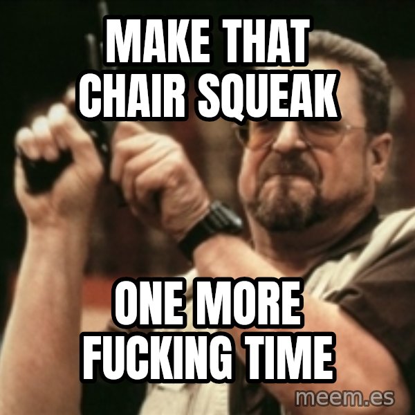 Walter Sobchak with gun meme: MAKE THAT CHAIR SQUEAK / ONE MORE FUCKING TIME
