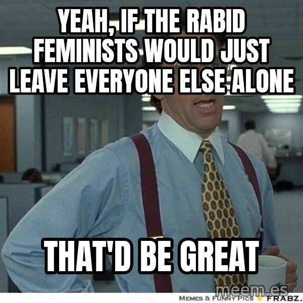 Yeah If You Could Just meme: yeah, if the rabid feminists would just leave everyone else alone / that'd be great