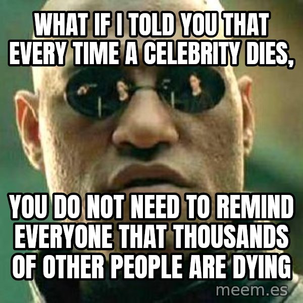 What if I told you / Matrix Morpheus meme: what if i told you that every time a celebrity dies, / you do not need to remind everyone that thousands of other people are dying