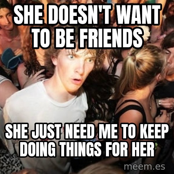 Sudden Realization Ralph meme: she doesn't want to be friends / she just need me to keep doing things for her