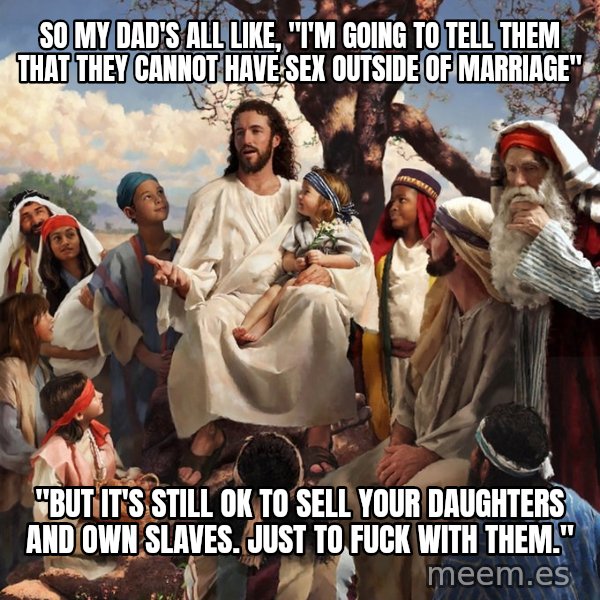 storytime jesus meme: so my dad's all like, "i'm going to tell them that they cannot have sex outside of marriage" / "but it's still ok to sell your daughters and own slaves. just to fuck with them."