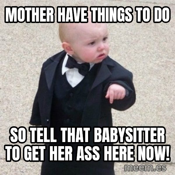Mafia Baby meme: mother have things to do / so tell that babysitter to get her ass here now!
