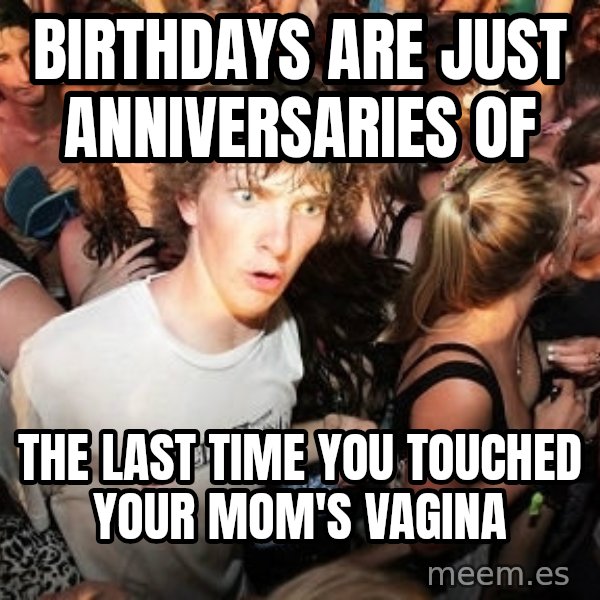 Sudden Realization Ralph meme: Birthdays are just anniversaries of / the last time you touched your mom's vagina