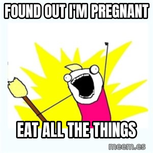 All the things meme: found out I'm pregnant / eat all the things
