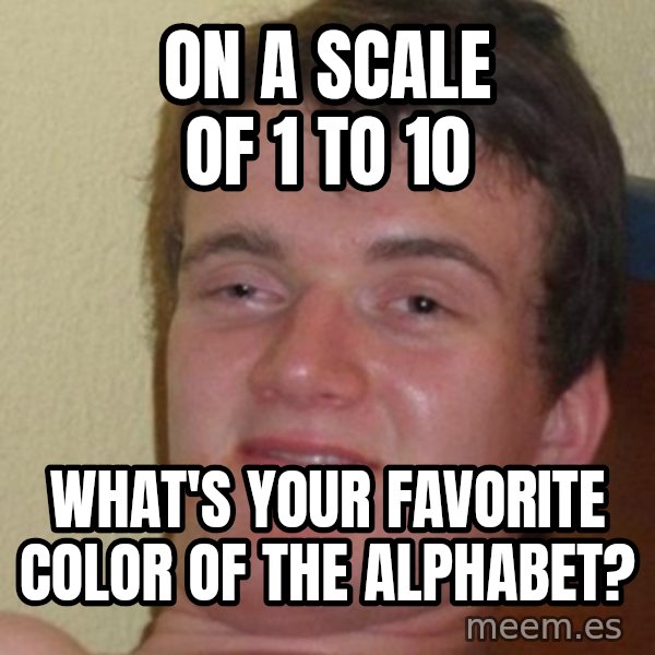 Really Stoned Guy meme: on a scale of 1 to 10 / what's your favorite color of the alphabet?