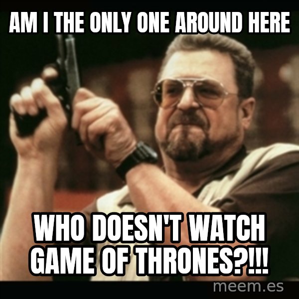 am i the only one around here meme: am i the only one around here / who doesn't watch game of thrones?!!!