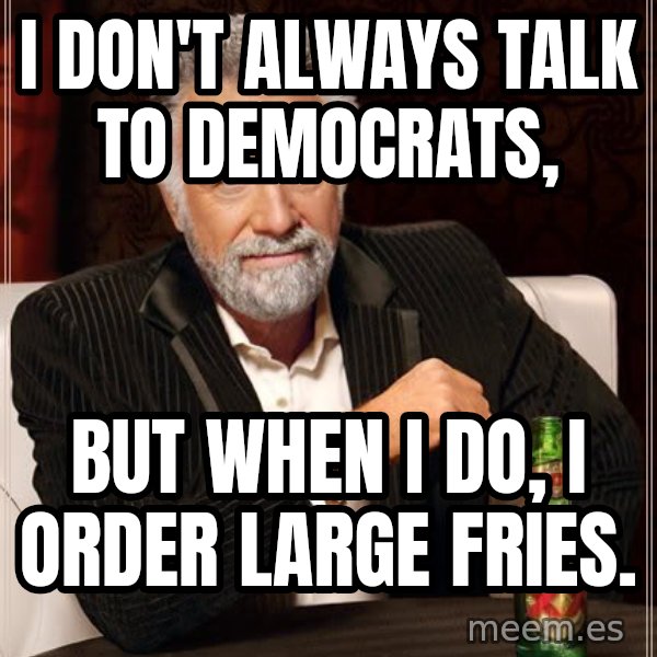 The Most Interesting Man In The World meme: I don't always talk to Democrats, / But when I do, I order large fries.