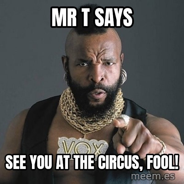 Mr T meme: MR T SAYS / SEE YOU AT THE CIRCUS, FOOL!