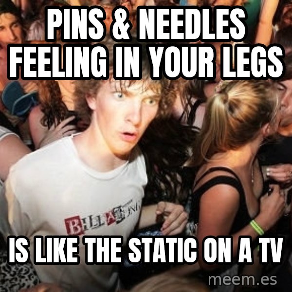 Sudden Realization Ralph meme: Pins & needles feeling in your legs / Is like the static on a tv