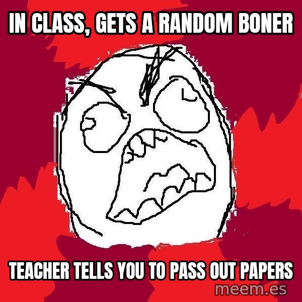 Rage FU meme: In class, Gets a random boner / Teacher tells you to pass out papers