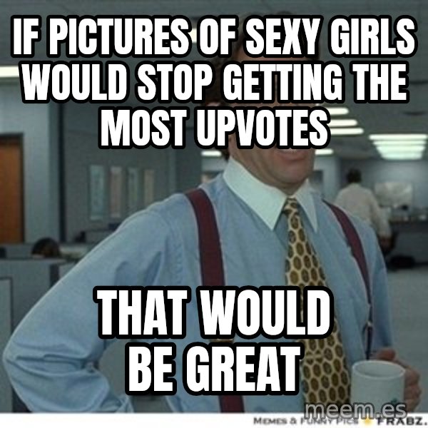 Office Space That Would Be Great meme: if pictures of sexy girls would stop getting the most upvotes / That would be great