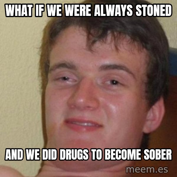 really high guy meme: what if we were always stoned / and we did drugs to become sober