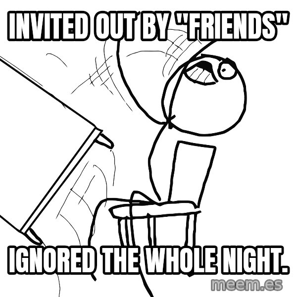 Desk Flip Rage Guy meme: Invited out by "friends" / Ignored the whole night.