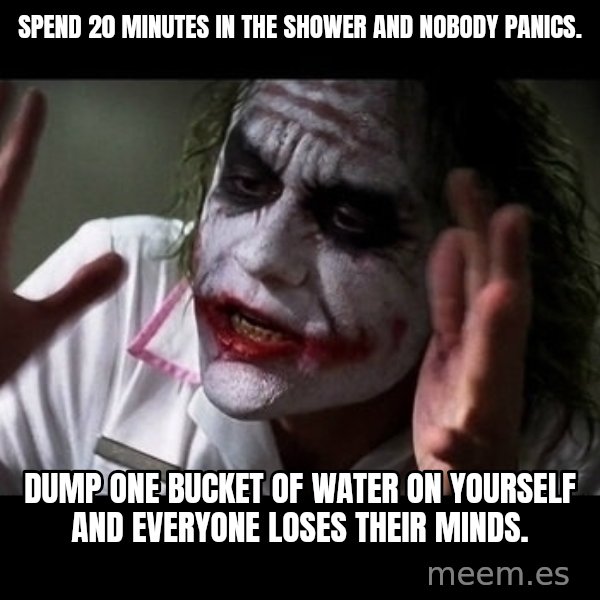 joker mind loss meme: Spend 20 minutes in the shower and nobody panics. / Dump one bucket of water on yourself and everyone loses their minds.