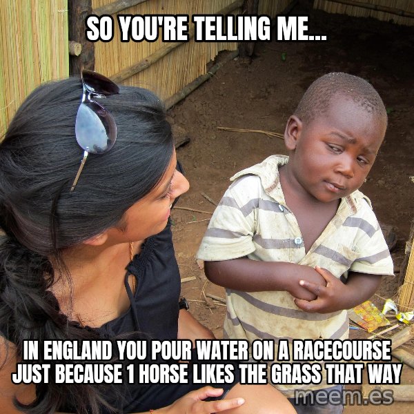 Skeptical African Child meme: So you're telling me... / In England you pour water on a racecourse just because 1 horse likes the grass that way