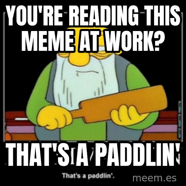 Thats a paddlin meme: you're reading this meme at work? / that's a paddlin'