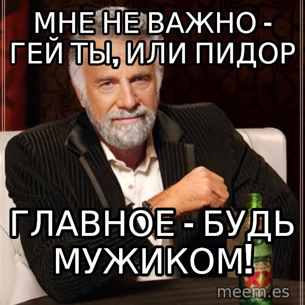 The Most Interesting Man In The World meme: мне не важно - гей ты, или пидор / главное - будь мужиком!