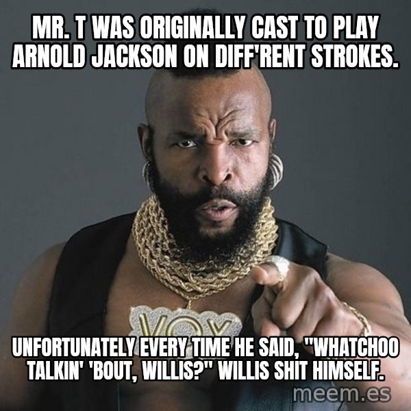 Mr T meme: Mr. T was originally cast to play Arnold Jackson on Diff'rent Strokes. / Unfortunately every time he said, "whatchoo talkin' 'bout, Willis?" Willis shit himself.
