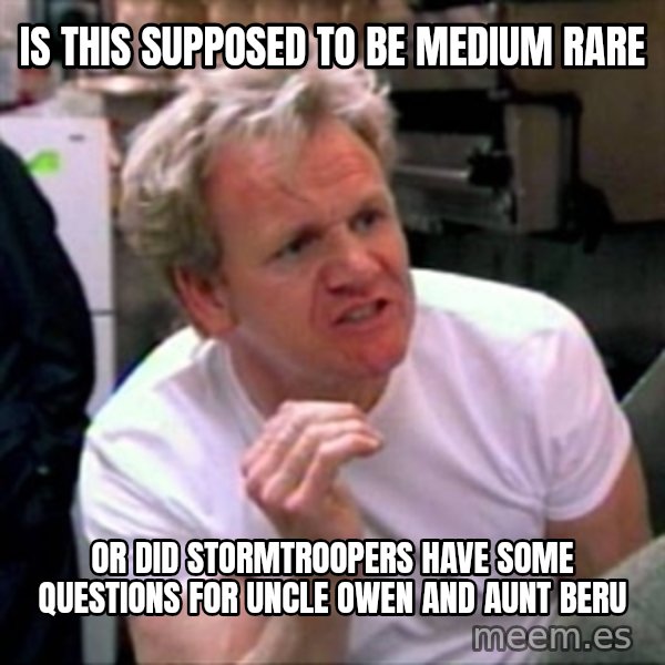 Gordon Ramsay meme: Is this supposed to be medium rare / or did stormtroopers have some questions for uncle owen and aunt beru