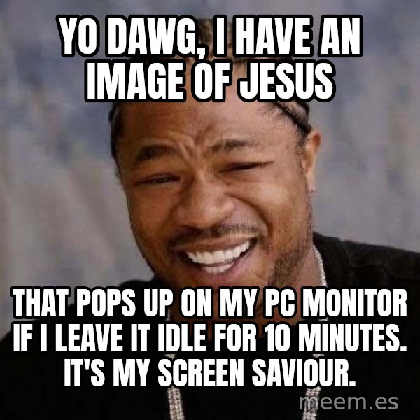 Yo Dawg meme: Yo Dawg, I have an image of Jesus / that pops up on my PC monitor if I leave it idle for 10 minutes.  It's my screen saviour.