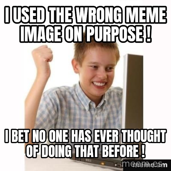 First Day on the internet kid meme: i used the wrong meme image on purpose ! / i bet no one has ever thought of doing that before !