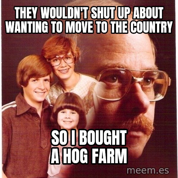 Vengeance Dad meme: they wouldn't shut up about wanting to move to the country / so i bought a hog farm