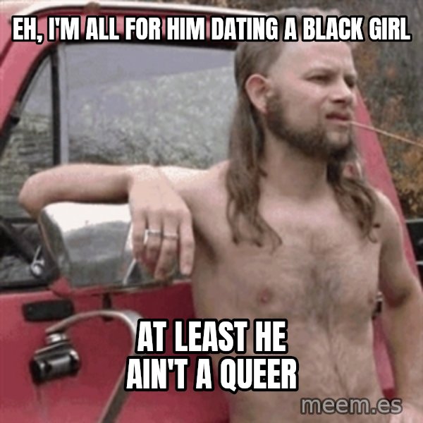 Almost Politically Correct Redneck meme: Eh, I'm all for him dating a black girl / at least he ain't a queer