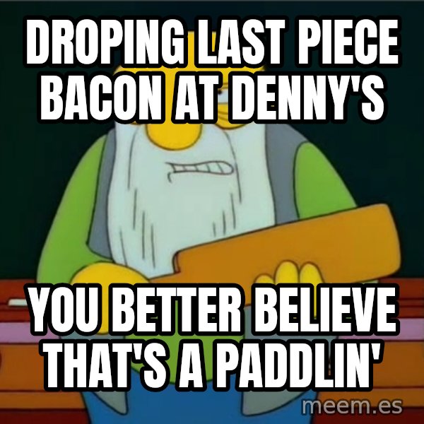 Thats a paddlin meme: Droping last piece bacon at denny's / you better believe that's a paddlin'