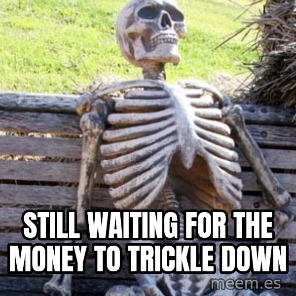 Waiting Skeleton meme: STILL WAITING FOR THE MONEY TO TRICKLE DOWN
