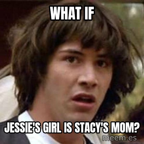 Conspiracy Keanu meme: What if / Jessie's Girl is Stacy's mom?