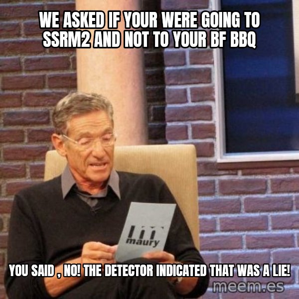 Maury Lie Detector meme: we asked if your were going to ssrm2 and not to your bf bbq / you said , no! the detector indicated that was a lie!