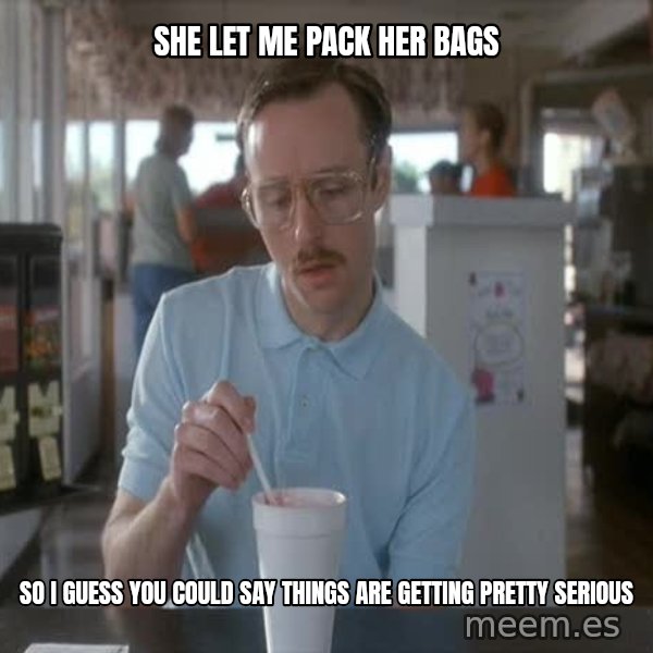 so i guess you could say things are getting pretty serious meme: She let me pack her bags / so i guess you could say things are getting pretty serious