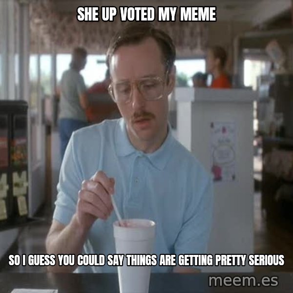 so i guess you could say things are getting pretty serious meme: she up voted my meme / so i guess you could say things are getting pretty serious