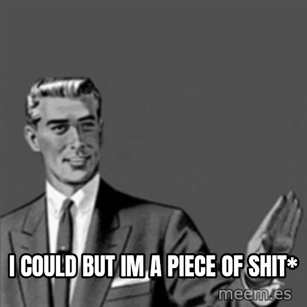 Correction Guy meme: I could but im a piece of shit*
