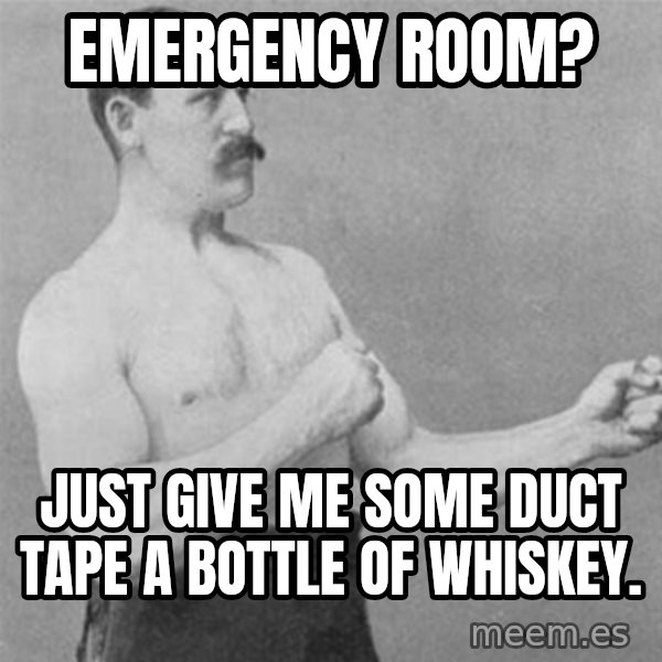 overly manlyman meme: emergency room? / just give me some duct tape a bottle of whiskey.