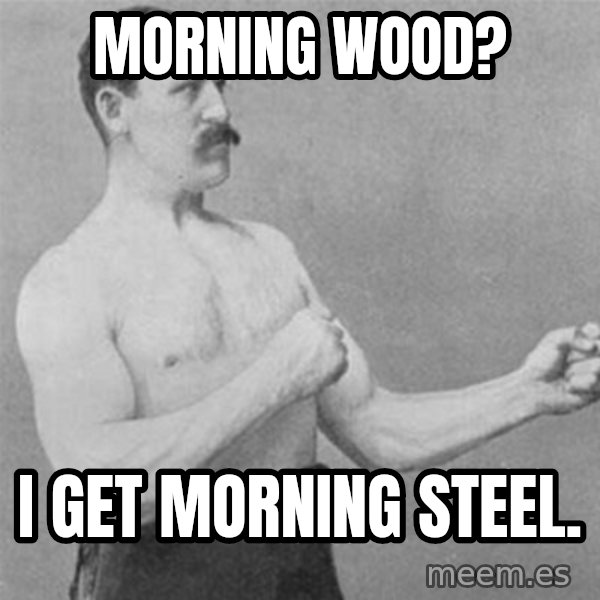 overly manlyman meme: morning wood? / i get morning steel.