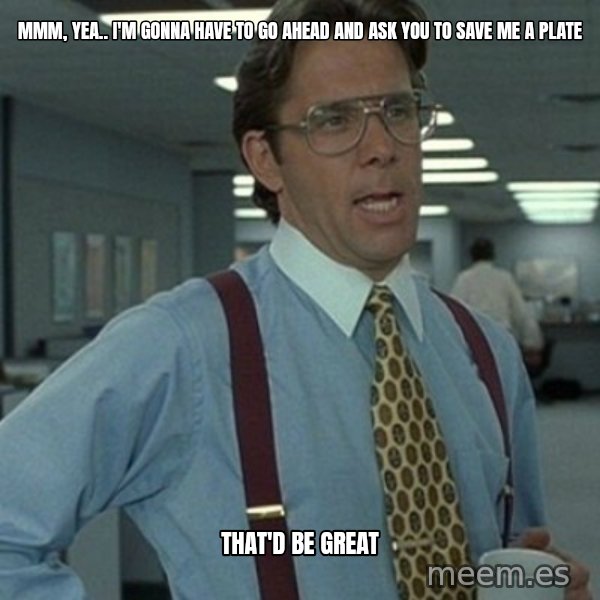 Office Space Boss meme: mmm, yea.. I'm gonna have to go ahead and ask you to save me a plate / that'd be great