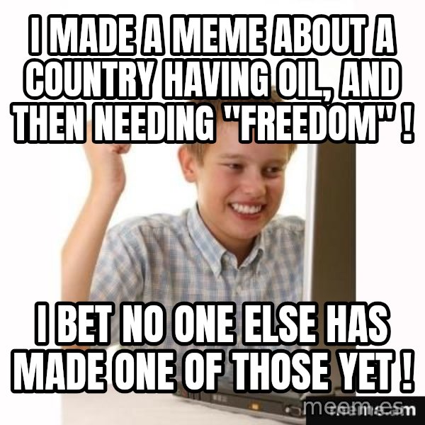 First Day on the internet kid meme: i made a meme about a country having oil, and then needing "freedom" ! / i bet no one else has made one of those yet !