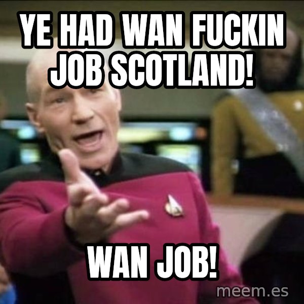 Why the fuck meme: YE HAD WAN FUCKIN JOB SCOTLAND! / WAN JOB!
