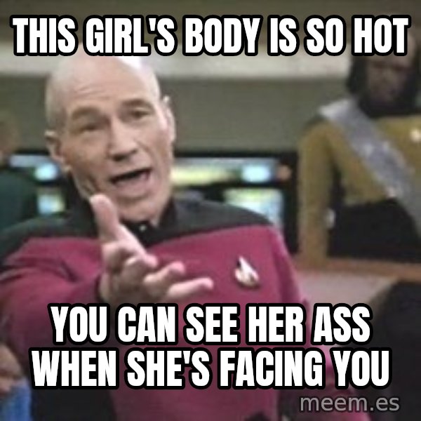 Captain Picard meme: this girl's body is so hot / you can see her ass when she's facing you