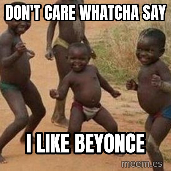 african children dancing meme: don't care whatcha say / i like beyonce