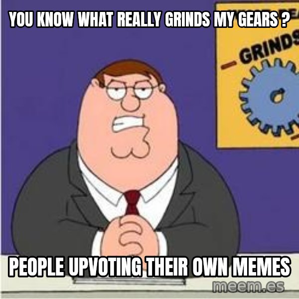 Grinds My Gears Peter Griffin meme: you know what really grinds my gears ? / people upvoting their own memes