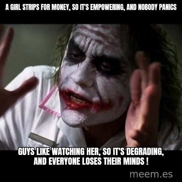 joker mind loss meme: a girl strips for money, so it's empowering, and nobody panics / guys like watching her, so it's degrading, and everyone loses their minds !
