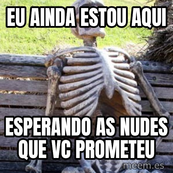 Waiting Skeleton meme: Eu ainda estou aqui / Esperando as nudes que vc prometeu