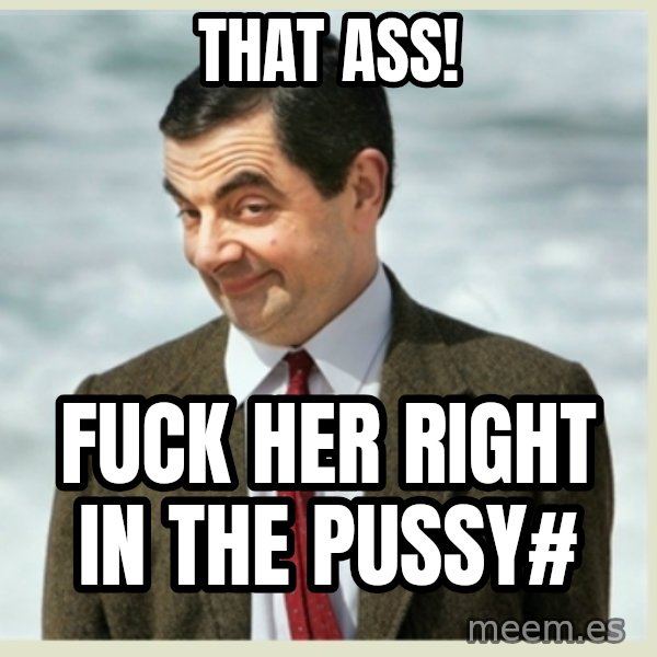 MR bean meme: That ass! / Fuck her right in the pussy#