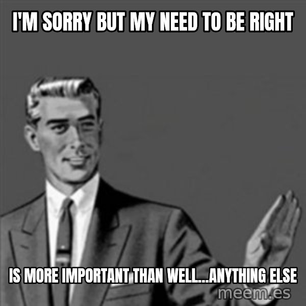 Correction Guy meme: I'm sorry but my need to be right / is more important than well...anything else