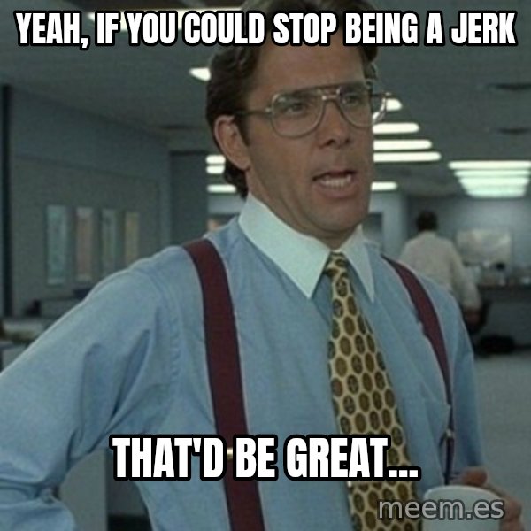 Office Space Boss meme: Yeah, if you could stop being a jerk / That'd be great...