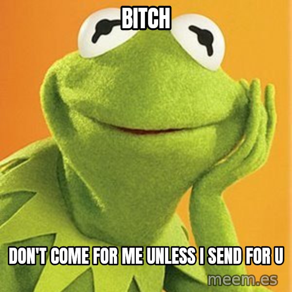 Kermit the frog meme: Bitch / Don't come for me unless I send for u